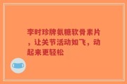 李时珍牌氨糖软骨素片，让关节活动如飞，动起来更轻松