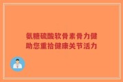 氨糖硫酸软骨素骨力健助您重拾健康关节活力