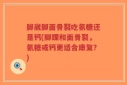 脚崴脚面骨裂吃氨糖还是钙(脚踝和面骨裂，氨糖或钙更适合康复？)