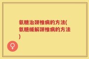 氨糖治颈椎病的方法(氨糖缓解颈椎病的方法)
