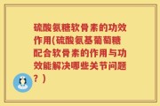 硫酸氨糖软骨素的功效作用(硫酸氨基葡萄糖配合软骨素的作用与功效能解决哪些关节问题？)