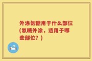 外涂氨糖用于什么部位(氨糖外涂，适用于哪些部位？)