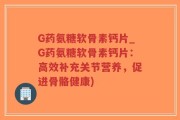 G药氨糖软骨素钙片_G药氨糖软骨素钙片：高效补充关节营养，促进骨骼健康)