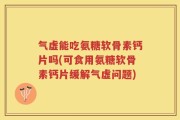 气虚能吃氨糖软骨素钙片吗(可食用氨糖软骨素钙片缓解气虚问题)