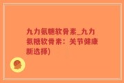 九力氨糖软骨素_九力氨糖软骨素：关节健康新选择)