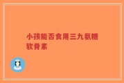 小孩能否食用三九氨糖软骨素