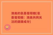 澳美的氨基葡萄糖(氨基葡萄糖：澳美共同关注的健康成分)