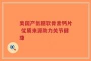 美国产氨糖软骨素钙片 优质来源助力关节健康