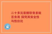 二十多元氨糖软骨素能否食用 探究其安全性与性价比