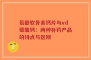 氨糖软骨素钙片与vd碳酸钙：两种补钙产品的特点与区别