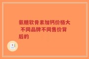 氨糖软骨素加钙价格大 不同品牌不同售价背后的