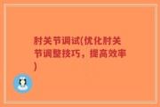 肘关节调试(优化肘关节调整技巧，提高效率)