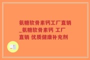 氨糖软骨素钙工厂直销_氨糖软骨素钙 工厂直销 优质健康补充剂