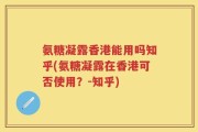 氨糖凝露香港能用吗知乎(氨糖凝露在香港可否使用？-知乎)