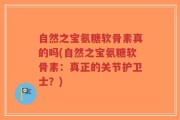 自然之宝氨糖软骨素真的吗(自然之宝氨糖软骨素：真正的关节护卫士？)