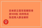 日本欧立喜乐氨糖软骨素900粒 功效特点及适用人群全解析