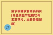 益节氨糖软骨素高钙片(高品质益节氨糖软骨素高钙片，滋养骨骼健康)