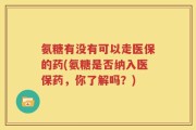 氨糖有没有可以走医保的药(氨糖是否纳入医保药，你了解吗？)