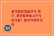 氨糖软骨素加钙片 修正_氨糖软骨素与钙片的结合：关节保健新选择