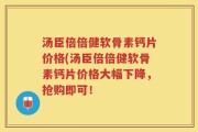 汤臣倍倍健软骨素钙片价格(汤臣倍倍健软骨素钙片价格大幅下降，抢购即可！