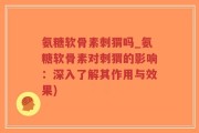 氨糖软骨素刺猬吗_氨糖软骨素对刺猬的影响：深入了解其作用与效果)