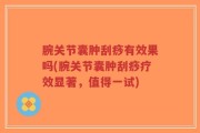 腕关节囊肿刮痧有效果吗(腕关节囊肿刮痧疗效显著，值得一试)