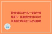 软骨素与什么一起吃效果好？氨糖软骨素可以长期吃吗有什么作用呢