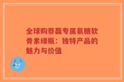 全球购蔡磊专属氨糖软骨素绿瓶：独特产品的魅力与价值