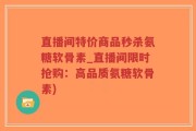 直播间特价商品秒杀氨糖软骨素_直播间限时抢购：高品质氨糖软骨素)