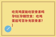 吃完鸡蛋能吃软骨素吗孕妇(孕期饮食：吃鸡蛋后可否补充软骨素？)