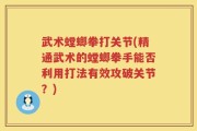 武术螳螂拳打关节(精通武术的螳螂拳手能否利用打法有效攻破关节？)