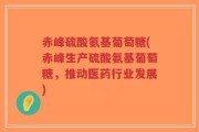 赤峰硫酸氨基葡萄糖(赤峰生产硫酸氨基葡萄糖，推动医药行业发展)