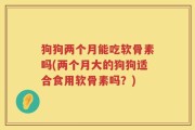 狗狗两个月能吃软骨素吗(两个月大的狗狗适合食用软骨素吗？)