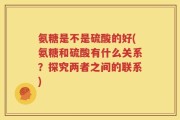 氨糖是不是硫酸的好(氨糖和硫酸有什么关系？探究两者之间的联系)
