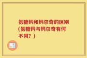 氨糖钙和钙尔奇的区别(氨糖钙与钙尔奇有何不同？)