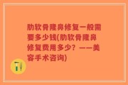 肋软骨隆鼻修复一般需要多少钱(肋软骨隆鼻修复费用多少？——美容手术咨询)
