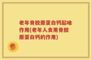 老年骨胶原蛋白钙起啥作用(老年人食用骨胶原蛋白钙的作用)
