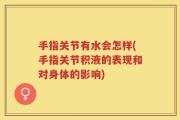 手指关节有水会怎样(手指关节积液的表现和对身体的影响)