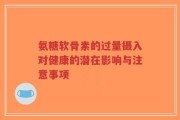 氨糖软骨素的过量摄入对健康的潜在影响与注意事项
