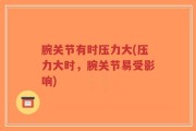 腕关节有时压力大(压力大时，腕关节易受影响)