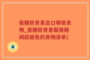 氨糖软骨素忌口哪些食物_氨糖软骨素服用期间应避免的食物清单)