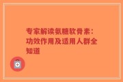 专家解读氨糖软骨素：功效作用及适用人群全知道