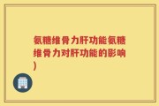 氨糖维骨力肝功能氨糖维骨力对肝功能的影响)