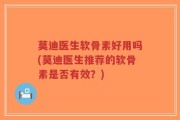莫迪医生软骨素好用吗(莫迪医生推荐的软骨素是否有效？)