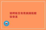 腿疼能否食用美国氨糖软骨素