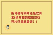 折耳猫吃钙片还是软骨素(折耳猫到底应该吃钙片还是软骨素？)