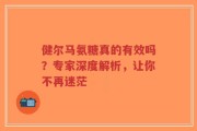 健尔马氨糖真的有效吗？专家深度解析，让你不再迷茫