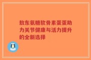 敖东氨糖软骨素蛋蛋助力关节健康与活力提升的全新选择