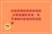 红瓶氨糖软骨素的功效_红瓶氨糖软骨素：关节保健与修复的天然选择