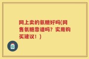 网上卖的氨糖好吗(网售氨糖靠谱吗？实用购买建议！)